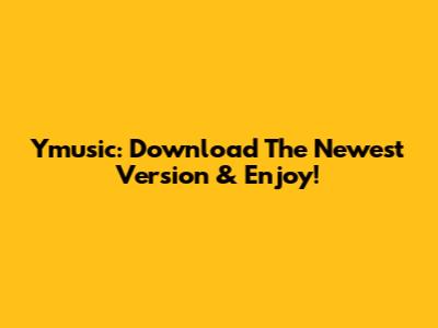 Ymusic: Download The Newest Version & Enjoy!