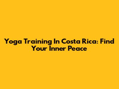 Yoga Training In Costa Rica: Find Your Inner Peace