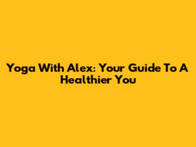 Yoga With Alex: Your Guide To A Healthier You