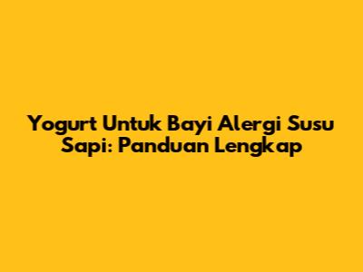 Yogurt Untuk Bayi Alergi Susu Sapi: Panduan Lengkap