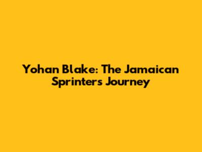 Yohan Blake: The Jamaican Sprinter's Journey