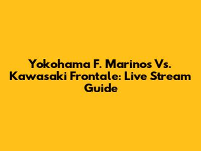 Yokohama F. Marinos Vs. Kawasaki Frontale: Live Stream Guide
