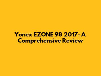 Yonex EZONE 98 2017: A Comprehensive Review