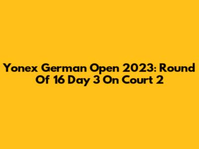 Yonex German Open 2023: Round Of 16 Day 3 On Court 2