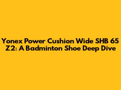Yonex Power Cushion Wide SHB 65 Z2: A Badminton Shoe Deep Dive