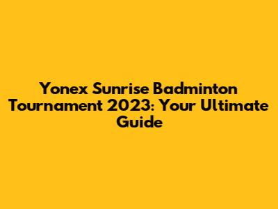 Yonex Sunrise Badminton Tournament 2023: Your Ultimate Guide