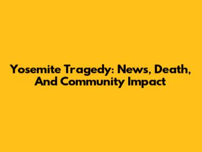 Yosemite Tragedy: News, Death, And Community Impact