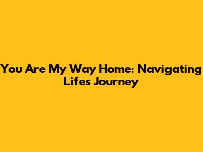 You Are My Way Home: Navigating Life's Journey