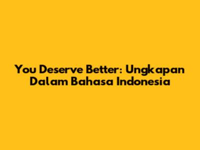 You Deserve Better: Ungkapan Dalam Bahasa Indonesia