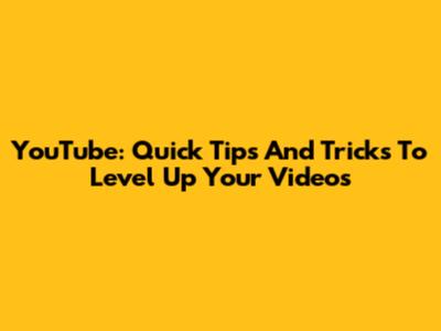 YouTube: Quick Tips And Tricks To Level Up Your Videos
