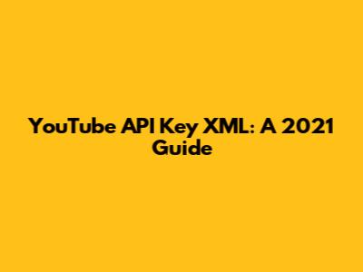 YouTube API Key XML: A 2021 Guide