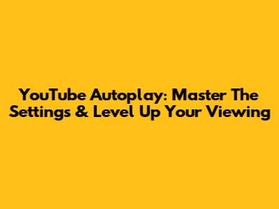 YouTube Autoplay: Master The Settings & Level Up Your Viewing