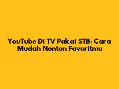 YouTube Di TV Pakai STB: Cara Mudah Nonton Favoritmu