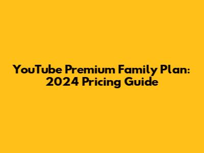 YouTube Premium Family Plan: 2024 Pricing Guide