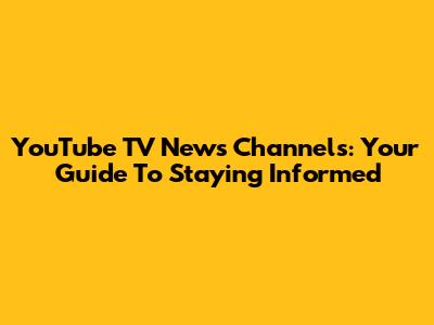 YouTube TV News Channels: Your Guide To Staying Informed