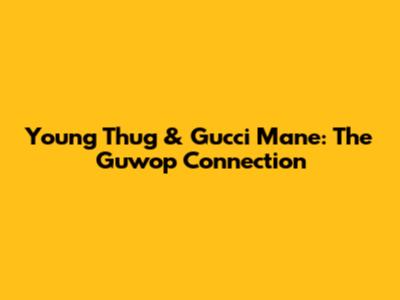 Young Thug & Gucci Mane: The Guwop Connection