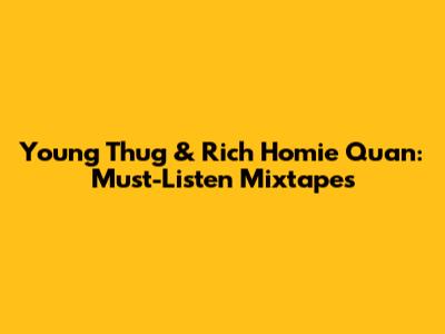 Young Thug & Rich Homie Quan: Must-Listen Mixtapes
