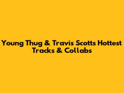 Young Thug & Travis Scott's Hottest Tracks & Collabs