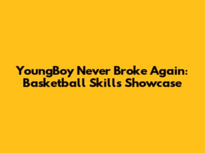 YoungBoy Never Broke Again: Basketball Skills Showcase