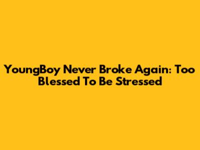 YoungBoy Never Broke Again: Too Blessed To Be Stressed