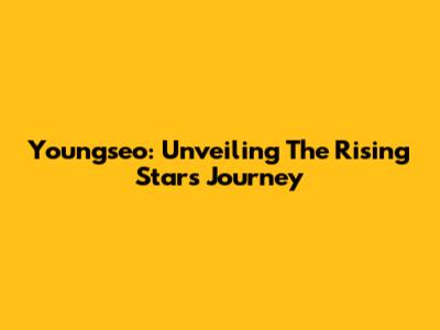 Youngseo: Unveiling The Rising Star's Journey