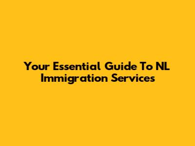 Your Essential Guide To NL Immigration Services
