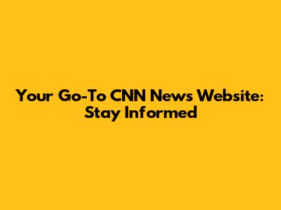 Your Go-To CNN News Website: Stay Informed