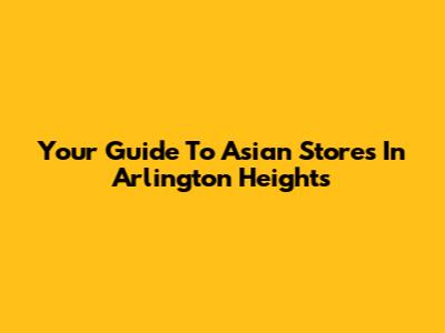 Your Guide To Asian Stores In Arlington Heights