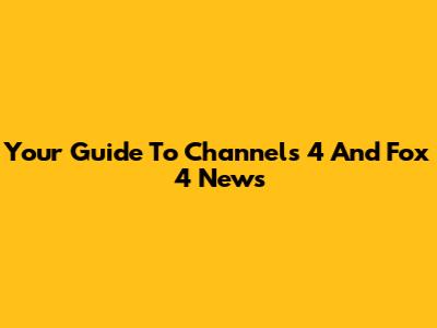 Your Guide To Channels 4 And Fox 4 News