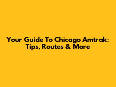 Your Guide To Chicago Amtrak: Tips, Routes & More