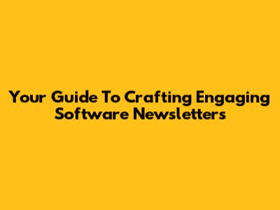 Your Guide To Crafting Engaging Software Newsletters