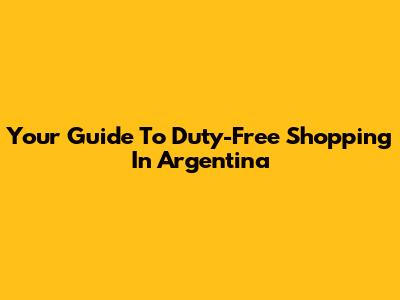Your Guide To Duty-Free Shopping In Argentina