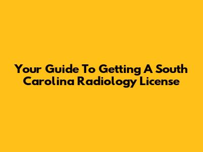 Your Guide To Getting A South Carolina Radiology License