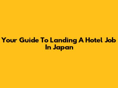 Your Guide To Landing A Hotel Job In Japan