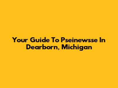 Your Guide To Pseinewsse In Dearborn, Michigan