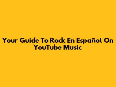 Your Guide To Rock En Español On YouTube Music