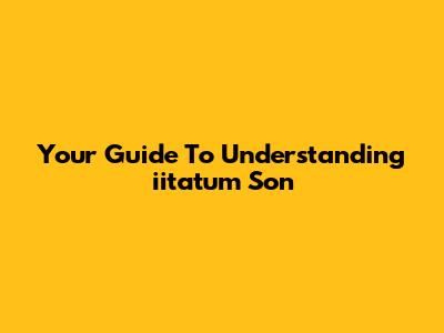 Your Guide To Understanding "iitatum Son"