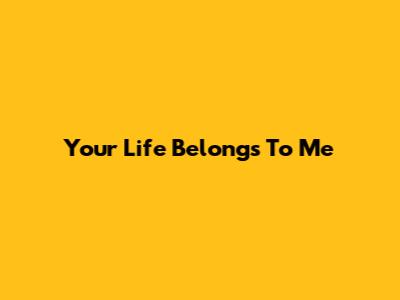 Your Life Belongs To Me