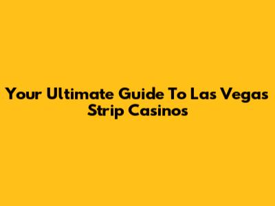 Your Ultimate Guide To Las Vegas Strip Casinos