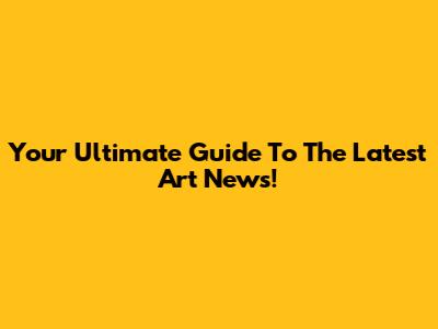 Your Ultimate Guide To The Latest Art News!