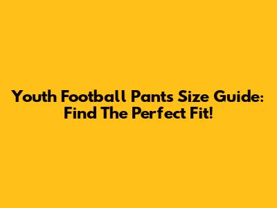 Youth Football Pants Size Guide: Find The Perfect Fit!