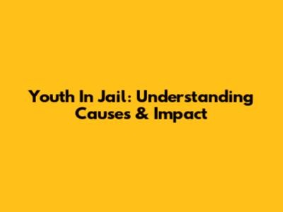 Youth In Jail: Understanding Causes & Impact