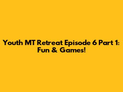 Youth MT Retreat Episode 6 Part 1: Fun & Games!