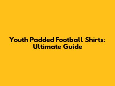 Youth Padded Football Shirts: Ultimate Guide