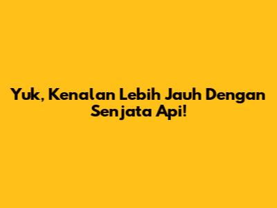 Yuk, Kenalan Lebih Jauh Dengan Senjata Api!