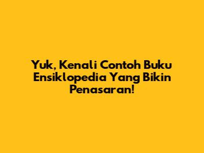 Yuk, Kenali Contoh Buku Ensiklopedia Yang Bikin Penasaran!