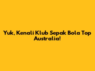 Yuk, Kenali Klub Sepak Bola Top Australia!