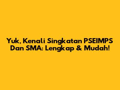 Yuk, Kenali Singkatan 'PSEIMPS' Dan 'SMA': Lengkap & Mudah!