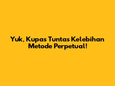 Yuk, Kupas Tuntas Kelebihan Metode Perpetual!
