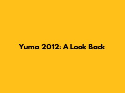 Yuma 2012: A Look Back